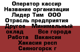 Оператор-кассир › Название организации ­ Лидер Тим, ООО › Отрасль предприятия ­ Другое › Минимальный оклад ­ 1 - Все города Работа » Вакансии   . Хакасия респ.,Саяногорск г.